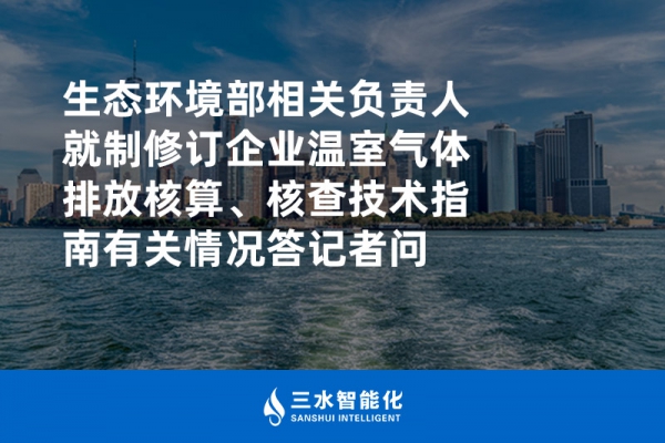 生態(tài)環(huán)境部相關(guān)負(fù)責(zé)人就制修訂企業(yè)溫室氣體排放核算、核查技術(shù)指南有關(guān)情況答記者問